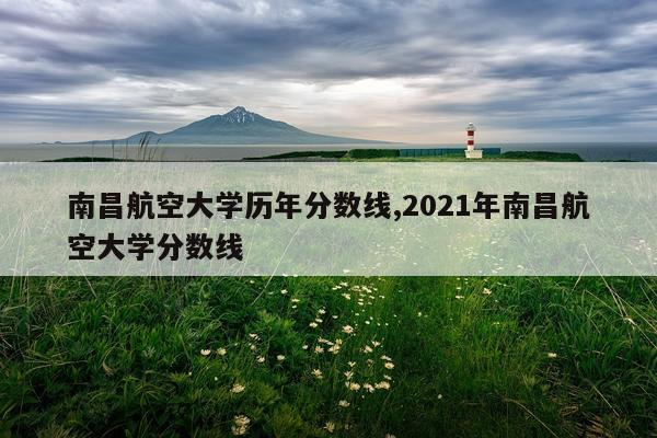 南昌航空大学历年分数线,2021年南昌航空大学分数线