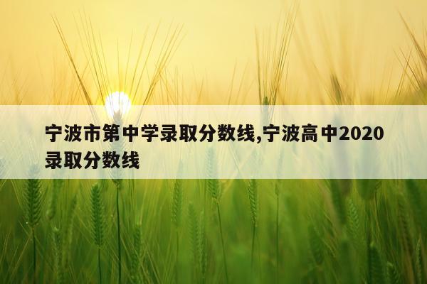 宁波市第中学录取分数线,宁波高中2020录取分数线