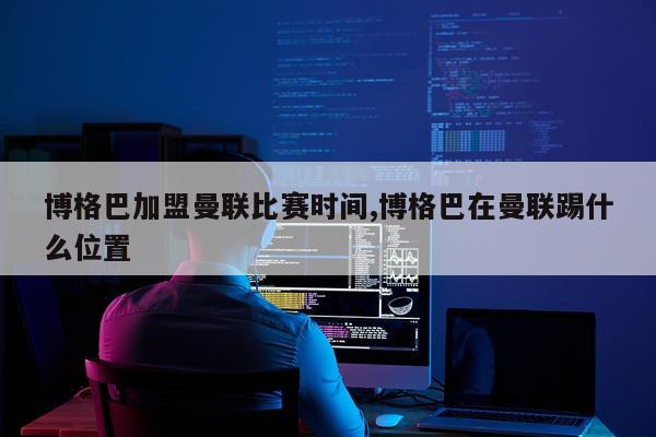 博格巴加盟曼联比赛时间,博格巴在曼联踢什么位置