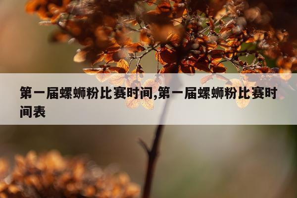 第一届螺蛳粉比赛时间,第一届螺蛳粉比赛时间表