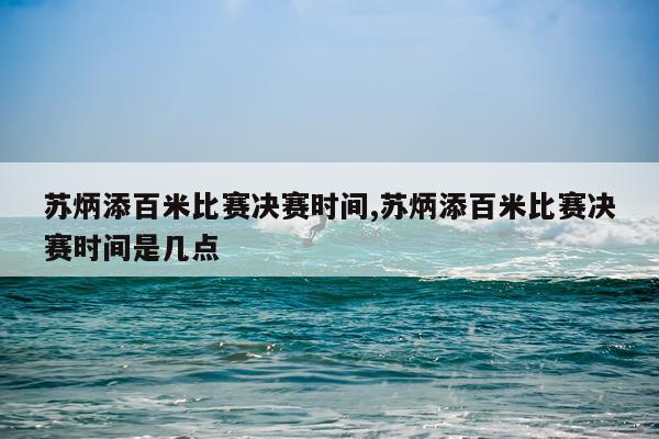苏炳添百米比赛决赛时间,苏炳添百米比赛决赛时间是几点