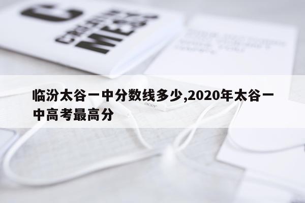 临汾太谷一中分数线多少,2020年太谷一中高考最高分