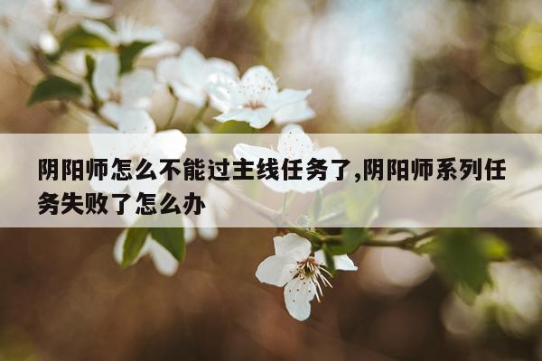 阴阳师怎么不能过主线任务了,阴阳师系列任务失败了怎么办