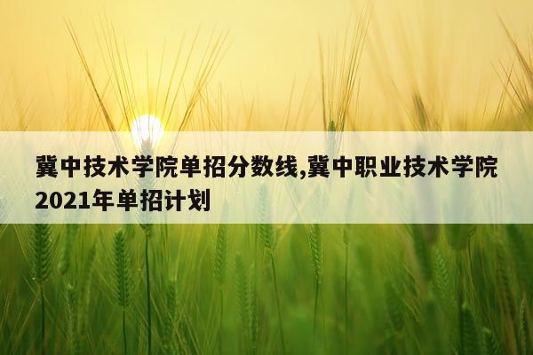冀中技术学院单招分数线,冀中职业技术学院2021年单招计划