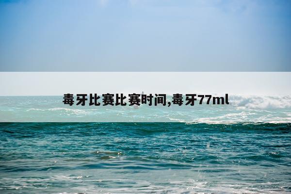 毒牙比赛比赛时间,毒牙77ml