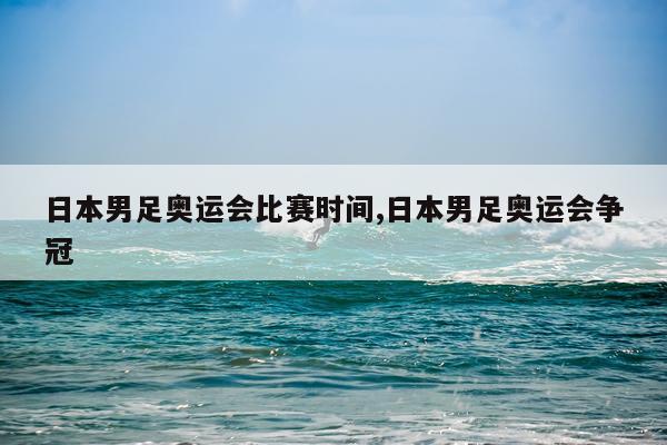 日本男足奥运会比赛时间,日本男足奥运会争冠