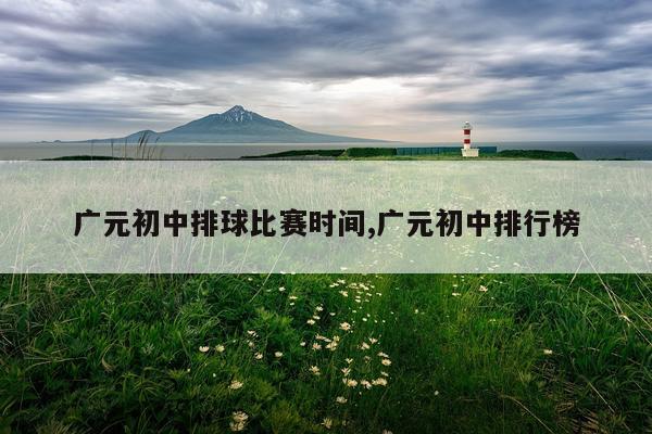 广元初中排球比赛时间,广元初中排行榜