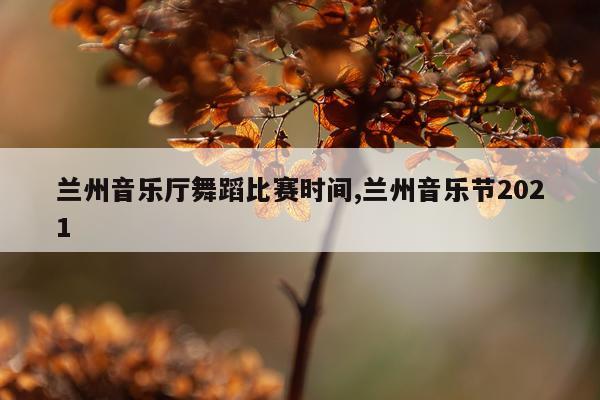 兰州音乐厅舞蹈比赛时间,兰州音乐节2021