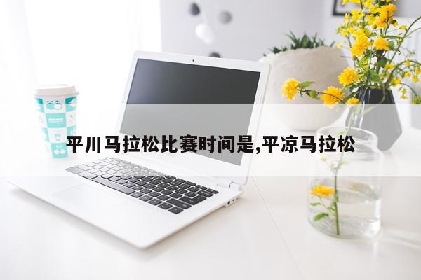 平川马拉松比赛时间是,平凉马拉松
