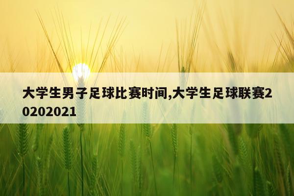 大学生男子足球比赛时间,大学生足球联赛20202021