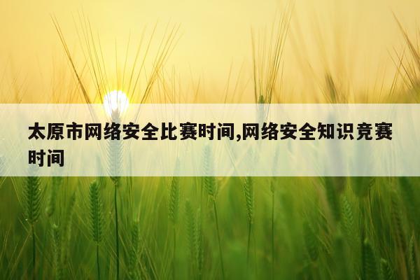 太原市网络安全比赛时间,网络安全知识竞赛时间