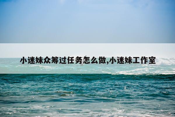 小迷妹众筹过任务怎么做,小迷妹工作室