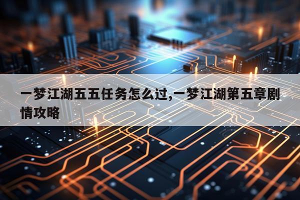 一梦江湖五五任务怎么过,一梦江湖第五章剧情攻略