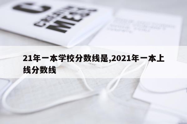 21年一本学校分数线是,2021年一本上线分数线