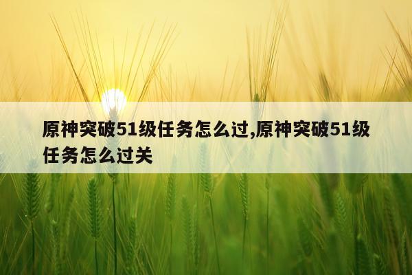 原神突破51级任务怎么过,原神突破51级任务怎么过关