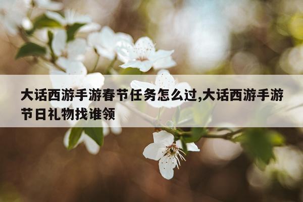大话西游手游春节任务怎么过,大话西游手游节日礼物找谁领