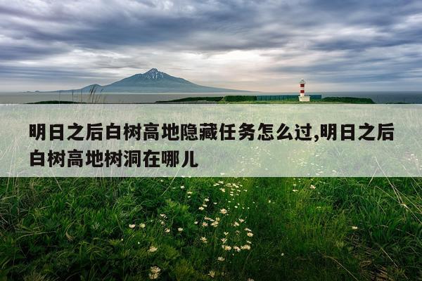 明日之后白树高地隐藏任务怎么过,明日之后白树高地树洞在哪儿