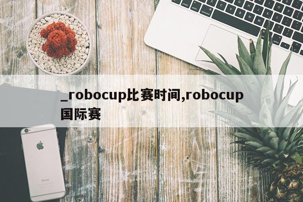 _robocup比赛时间,robocup国际赛