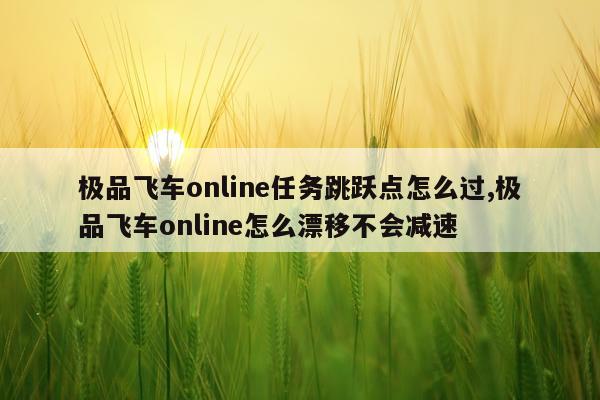 极品飞车online任务跳跃点怎么过,极品飞车online怎么漂移不会减速