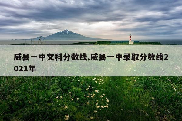 威县一中文科分数线,威县一中录取分数线2021年