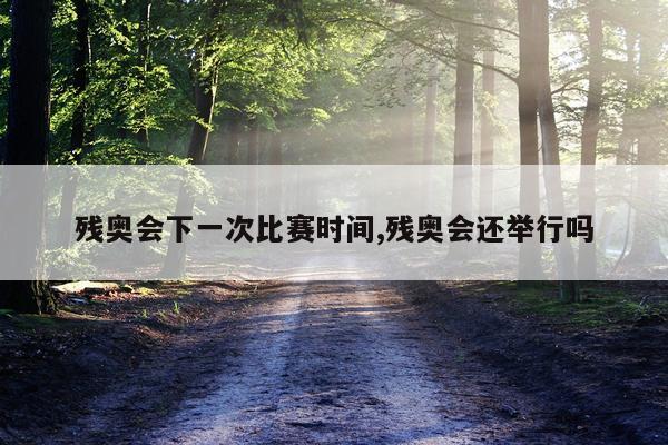 残奥会下一次比赛时间,残奥会还举行吗