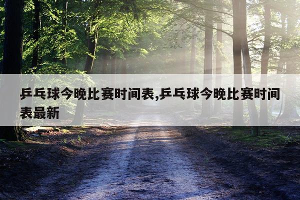 乒乓球今晚比赛时间表,乒乓球今晚比赛时间表最新