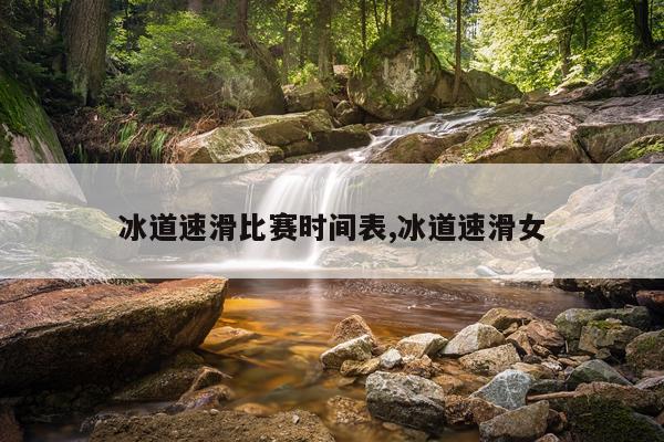冰道速滑比赛时间表,冰道速滑女
