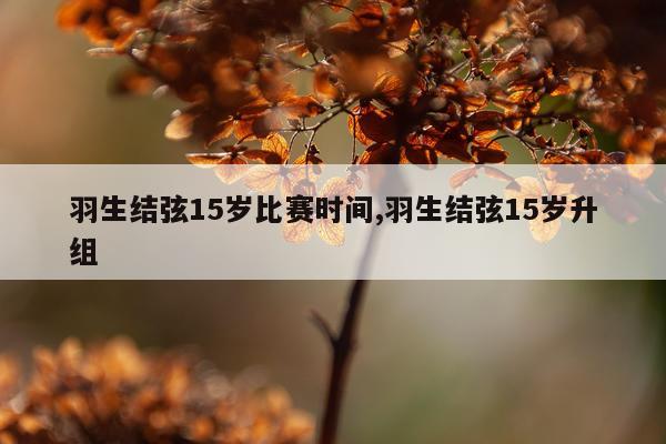 羽生结弦15岁比赛时间,羽生结弦15岁升组