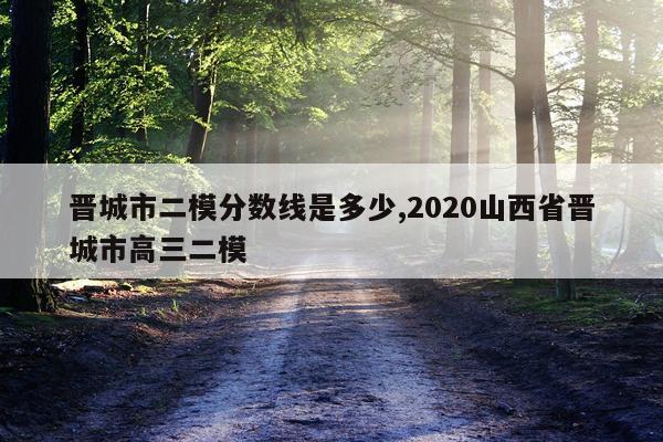 晋城市二模分数线是多少,2020山西省晋城市高三二模