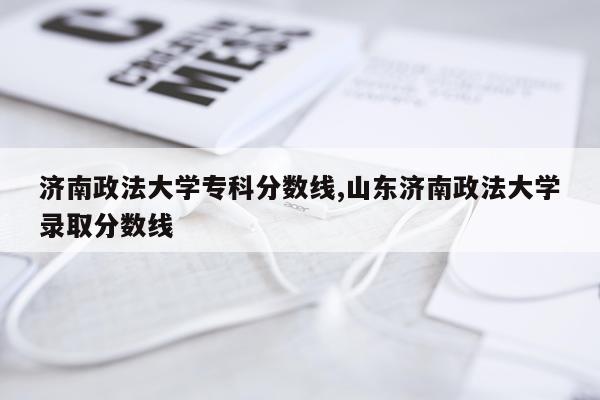 济南政法大学专科分数线,山东济南政法大学录取分数线