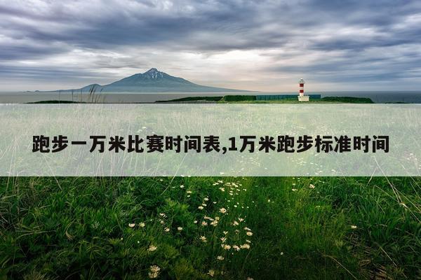 跑步一万米比赛时间表,1万米跑步标准时间