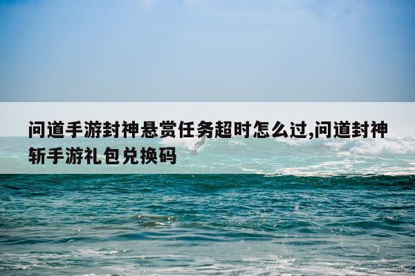 问道手游封神悬赏任务超时怎么过,问道封神斩手游礼包兑换码