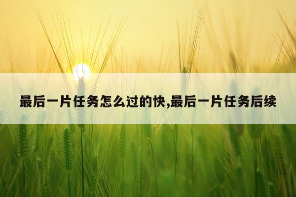 最后一片任务怎么过的快,最后一片任务后续