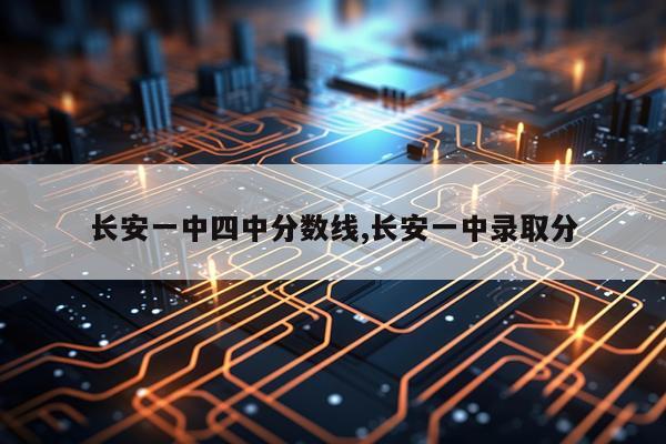 长安一中四中分数线,长安一中录取分
