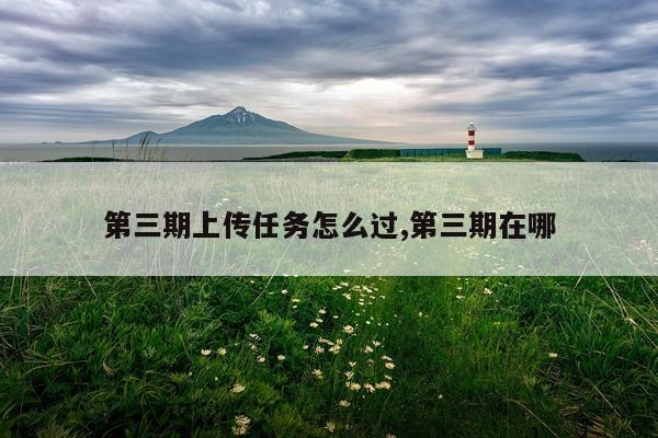 第三期上传任务怎么过,第三期在哪