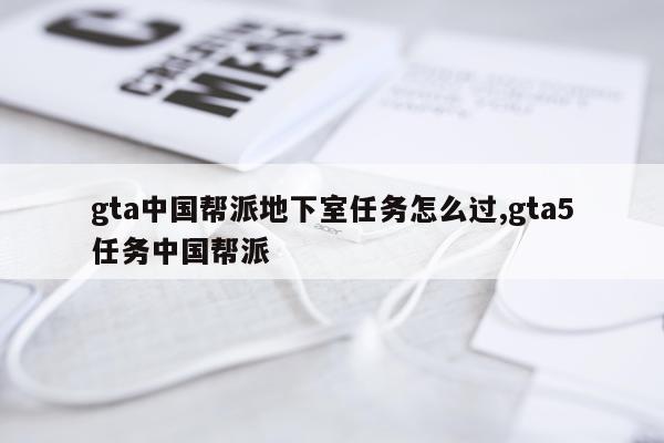 gta中国帮派地下室任务怎么过,gta5任务中国帮派