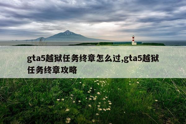 gta5越狱任务终章怎么过,gta5越狱任务终章攻略