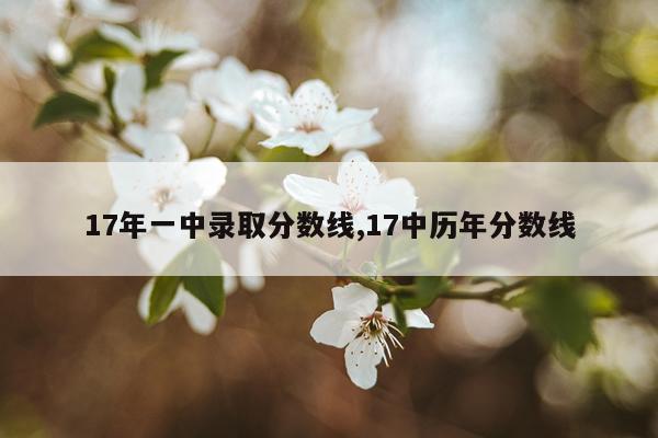 17年一中录取分数线,17中历年分数线
