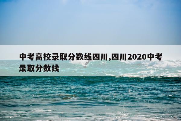 中考高校录取分数线四川,四川2020中考录取分数线
