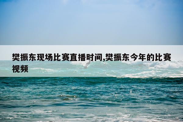 樊振东现场比赛直播时间,樊振东今年的比赛视频