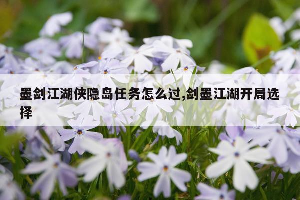 墨剑江湖侠隐岛任务怎么过,剑墨江湖开局选择