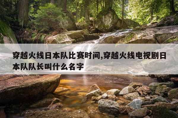 穿越火线日本队比赛时间,穿越火线电视剧日本队队长叫什么名字