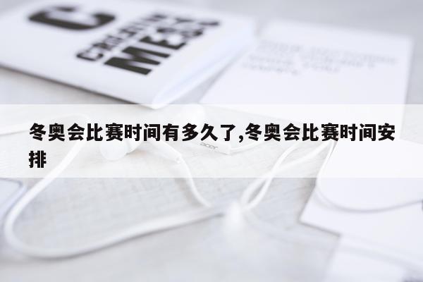 冬奥会比赛时间有多久了,冬奥会比赛时间安排
