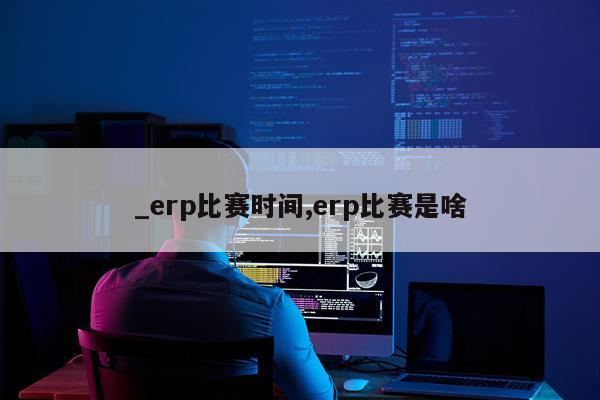 _erp比赛时间,erp比赛是啥