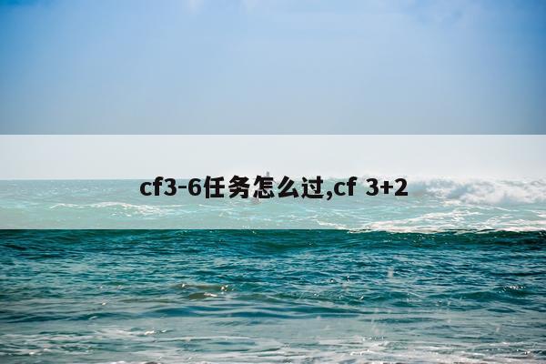 cf3-6任务怎么过,cf 3+2