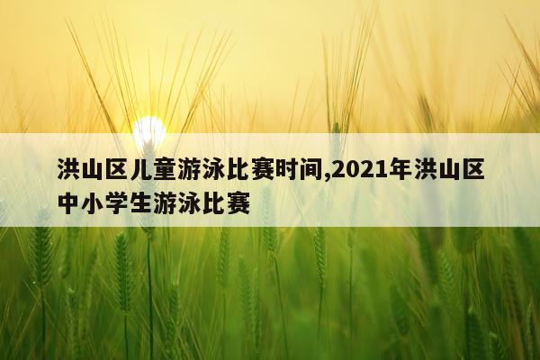 洪山区儿童游泳比赛时间,2021年洪山区中小学生游泳比赛