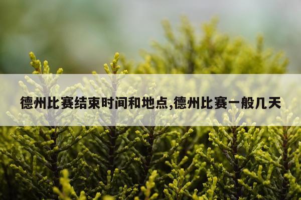 德州比赛结束时间和地点,德州比赛一般几天