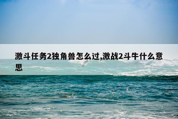 激斗任务2独角兽怎么过,激战2斗牛什么意思