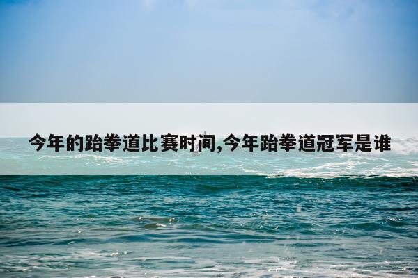 今年的跆拳道比赛时间,今年跆拳道冠军是谁