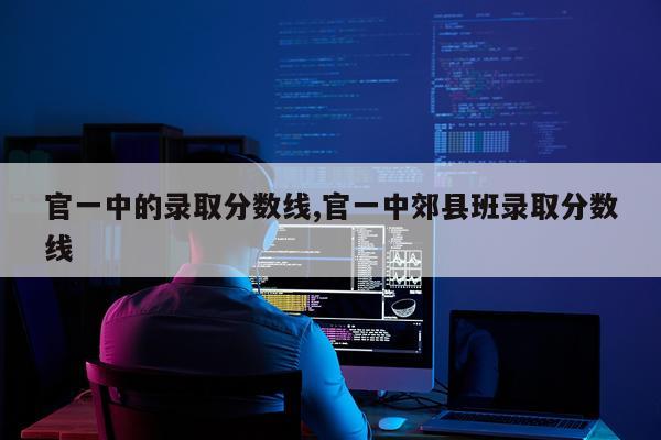 官一中的录取分数线,官一中郊县班录取分数线